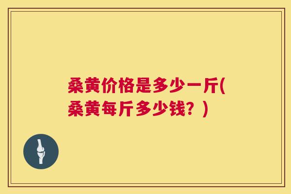 桑黄价格是多少一斤(桑黄每斤多少钱?) 桑黄价格是多少一斤(桑黄每斤多少钱?)
