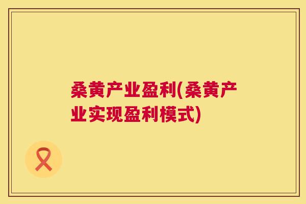 桑黄产业盈利(桑黄产业实现盈利模式) 桑黄产业盈利(桑黄产业实现盈利模式)