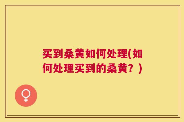 买到桑黄如何处理(如何处理买到的桑黄?) 买到桑黄如何处理(如何处理买到的桑黄?)