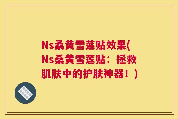 Ns桑黄雪莲贴效果(Ns桑黄雪莲贴:拯救中的护肤神器!) Ns桑黄雪莲贴效果(Ns桑黄雪莲贴:拯救中的护肤神器!)