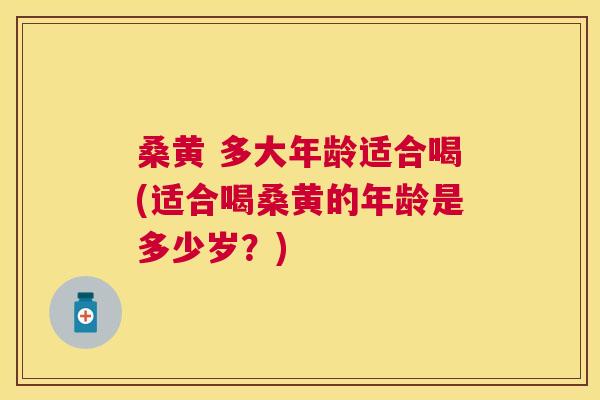 桑黄 多大年龄适合喝(适合喝桑黄的年龄是多少岁?) 桑黄 多大年龄适合喝(适合喝桑黄的年龄是多少岁?)