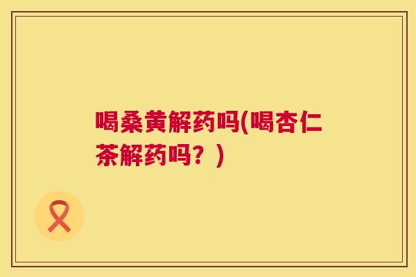 喝桑黄解药吗(喝杏仁茶解药吗?) 喝桑黄解药吗(喝杏仁茶解药吗?)