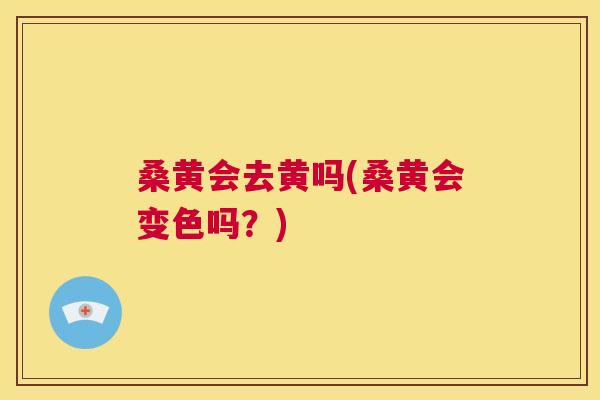 桑黄会去黄吗(桑黄会变色吗?) 桑黄会去黄吗(桑黄会变色吗?)