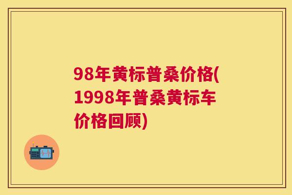 98年黄标普桑价格(1998年普桑黄标车价格回顾) 98年黄标普桑价格(1998年普桑黄标车价格回顾)