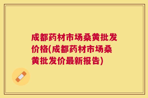 成都药材市场桑黄批发价格(成都药材市场桑黄批发价新报告) 成都药材市场桑黄批发价格(成都药材市场桑黄批发价新报告)