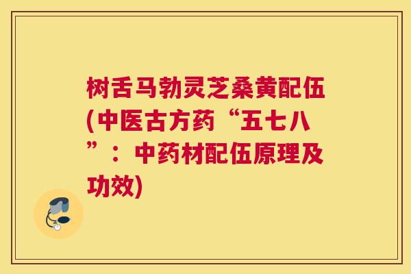 树舌马勃灵芝桑黄配伍(中医古方药“五七八”:材配伍原理及功效) 树舌马勃灵芝桑黄配伍(中医古方药“五七八”:材配伍原理及功效)