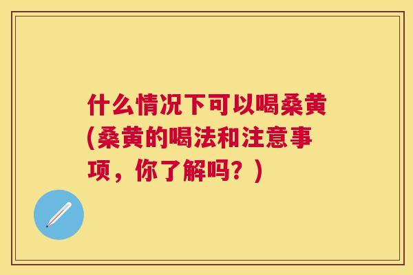 什么情况下可以喝桑黄(桑黄的喝法和注意事项,你了解吗?) 什么情况下可以喝桑黄(桑黄的喝法和注意事项,你了解吗?)