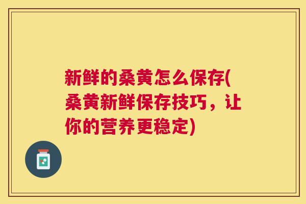 新鲜的桑黄怎么保存(桑黄新鲜保存技巧,让你的营养更稳定) 新鲜的桑黄怎么保存(桑黄新鲜保存技巧,让你的营养更稳定)
