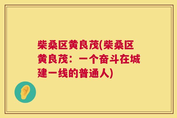 柴桑区黄良茂(柴桑区黄良茂:一个奋斗在城建一线的普通人) 柴桑区黄良茂(柴桑区黄良茂:一个奋斗在城建一线的普通人)