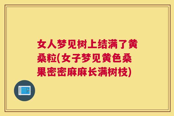 女人梦见树上结满了黄桑粒(女子梦见黄色桑果密密麻麻长满树枝) 女人梦见树上结满了黄桑粒(女子梦见黄色桑果密密麻麻长满树枝)