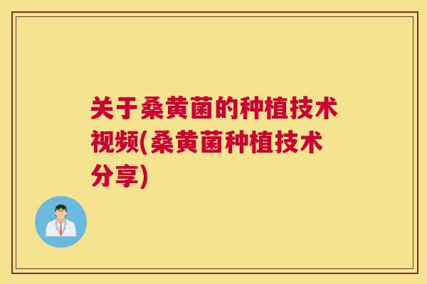 关于桑黄菌的种植技术视频(桑黄菌种植技术分享) 关于桑黄菌的种植技术视频(桑黄菌种植技术分享)
