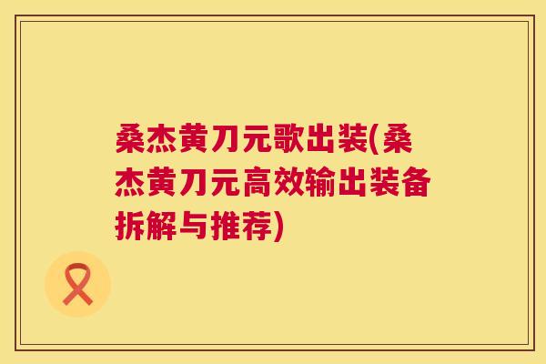 桑杰黄刀元歌出装(桑杰黄刀元高效输出装备拆解与推荐) 桑杰黄刀元歌出装(桑杰黄刀元高效输出装备拆解与推荐)