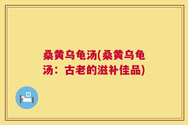 桑黄乌龟汤(桑黄乌龟汤:古老的滋补佳品) 桑黄乌龟汤(桑黄乌龟汤:古老的滋补佳品)
