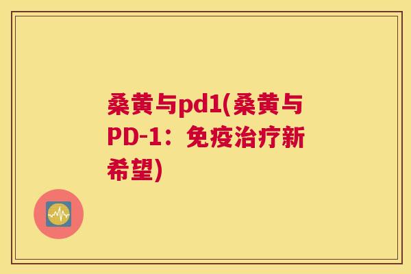 桑黄与pd1(桑黄与PD-1:新希望) 桑黄与pd1(桑黄与PD-1:新希望)