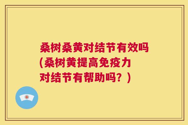 桑树桑黄对结节有效吗(桑树黄提高力 对结节有帮助吗?) 桑树桑黄对结节有效吗(桑树黄提高力 对结节有帮助吗?)