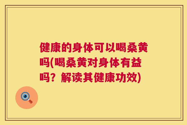 健康的身体可以喝桑黄吗(喝桑黄对身体有益吗?解读其健康功效) 健康的身体可以喝桑黄吗(喝桑黄对身体有益吗?解读其健康功效)