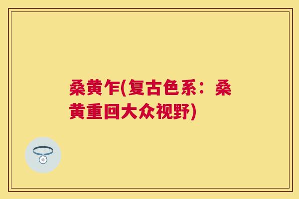 桑黄乍(复古色系:桑黄重回大众视野) 桑黄乍(复古色系:桑黄重回大众视野)