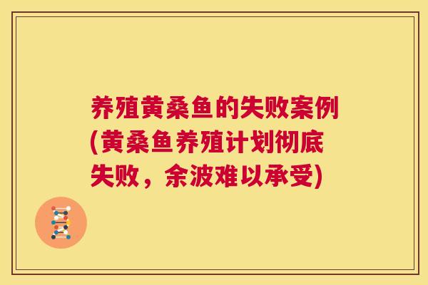 养殖黄桑鱼的失败案例(黄桑鱼养殖计划彻底失败，余波难以承受)