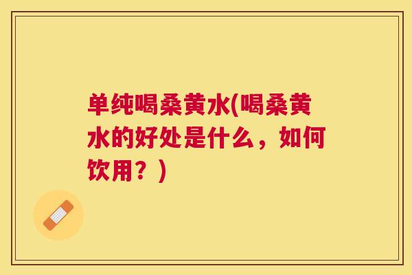 单纯喝桑黄水(喝桑黄水的好处是什么，如何饮用？)