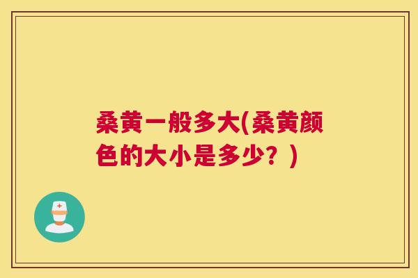 桑黄一般多大(桑黄颜色的大小是多少?) 桑黄一般多大(桑黄颜色的大小是多少?)