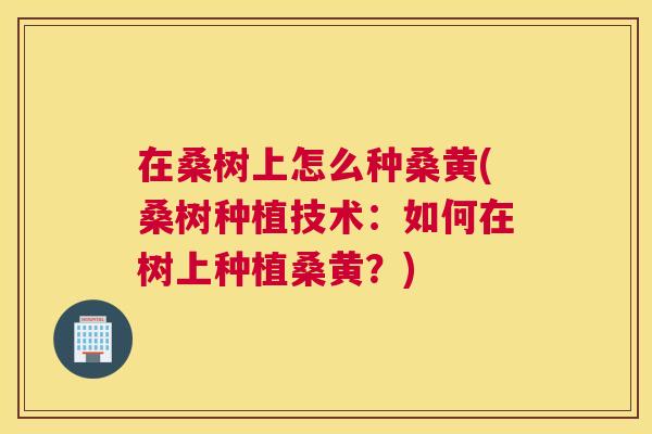 在桑树上怎么种桑黄(桑树种植技术：如何在树上种植桑黄？)