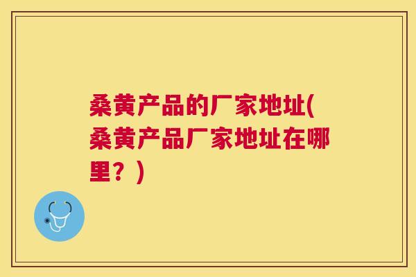 桑黄产品的厂家地址(桑黄产品厂家地址在哪里?) 桑黄产品的厂家地址(桑黄产品厂家地址在哪里?)