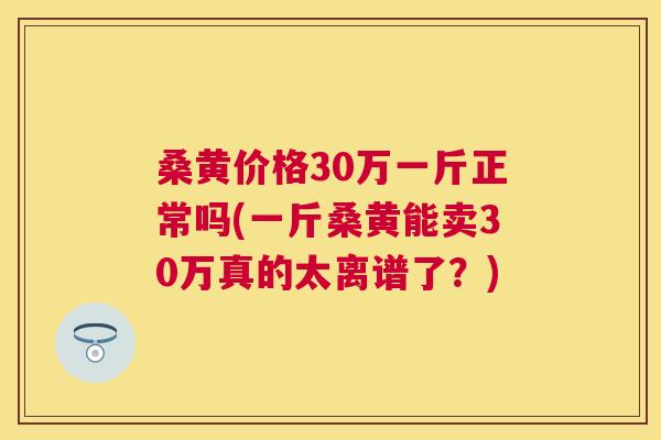 桑黄价格30万一斤正常吗(一斤桑黄能卖30万真的太离谱了?) 桑黄价格30万一斤正常吗(一斤桑黄能卖30万真的太离谱了?)