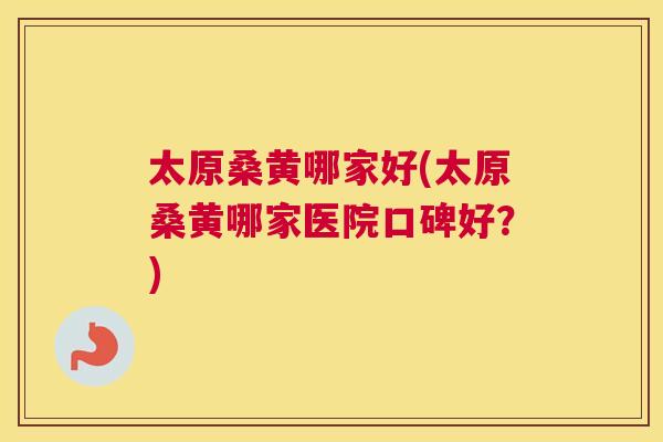 太原桑黄哪家好(太原桑黄哪家医院口碑好?) 太原桑黄哪家好(太原桑黄哪家医院口碑好?)