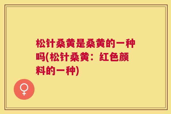 松针桑黄是桑黄的一种吗(松针桑黄:红色颜料的一种) 松针桑黄是桑黄的一种吗(松针桑黄:红色颜料的一种)