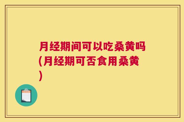 期间可以吃桑黄吗(期可否食用桑黄) 期间可以吃桑黄吗(期可否食用桑黄)