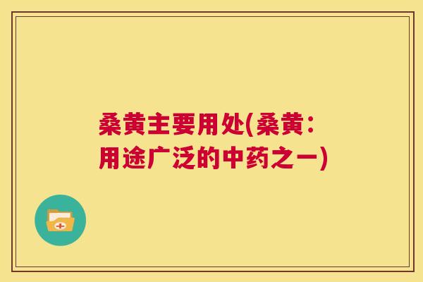桑黄主要用处(桑黄:用途广泛的之一) 桑黄主要用处(桑黄:用途广泛的之一)