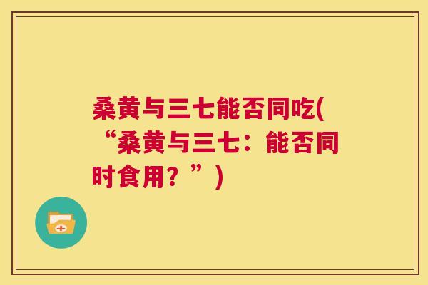 桑黄与三七能否同吃(“桑黄与三七：能否同时食用？”)