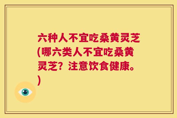 六种人不宜吃桑黄灵芝(哪六类人不宜吃桑黄灵芝？注意饮食健康。)