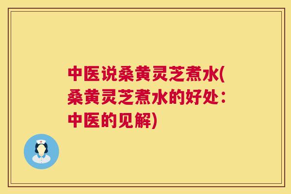 中医说桑黄灵芝煮水(桑黄灵芝煮水的好处:中医的见解) 中医说桑黄灵芝煮水(桑黄灵芝煮水的好处:中医的见解)
