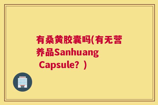 有桑黄胶囊吗(有无营养品Sanhuang Capsule?) 有桑黄胶囊吗(有无营养品Sanhuang Capsule?)