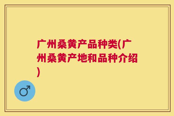 广州桑黄产品种类(广州桑黄产地和品种介绍) 广州桑黄产品种类(广州桑黄产地和品种介绍)