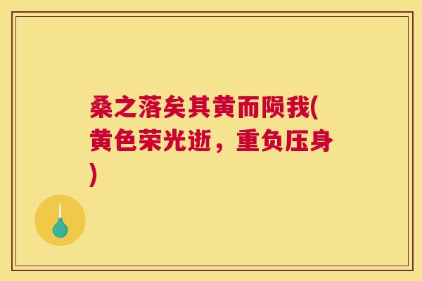 桑之落矣其黄而陨我(黄色荣光逝,重负压身) 桑之落矣其黄而陨我(黄色荣光逝,重负压身)