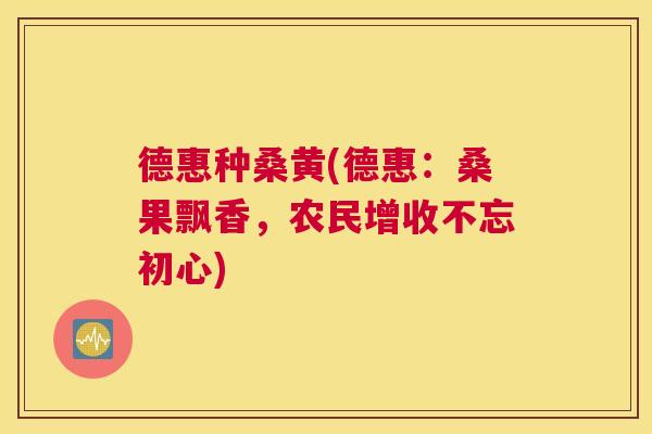德惠种桑黄(德惠:桑果飘香,农民增收不忘初心) 德惠种桑黄(德惠:桑果飘香,农民增收不忘初心)
