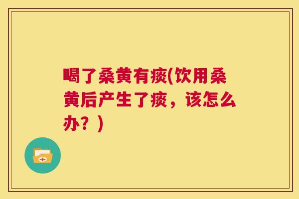 喝了桑黄有痰(饮用桑黄后产生了痰,该怎么办?) 喝了桑黄有痰(饮用桑黄后产生了痰,该怎么办?)