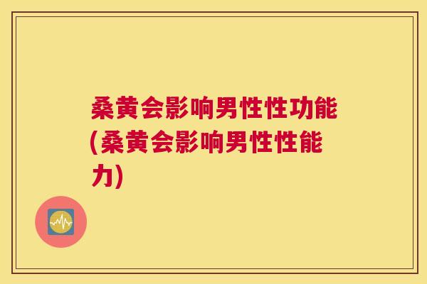 桑黄会影响男性性功能(桑黄会影响男性性能力) 桑黄会影响男性性功能(桑黄会影响男性性能力)