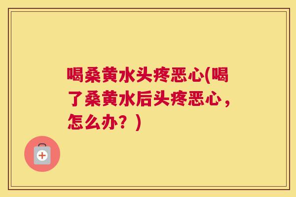 喝桑黄水头疼恶心(喝了桑黄水后头疼恶心,怎么办?) 喝桑黄水头疼恶心(喝了桑黄水后头疼恶心,怎么办?)
