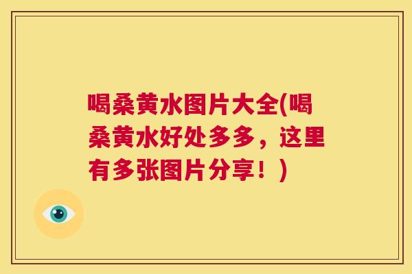 喝桑黄水图片大全(喝桑黄水好处多多，这里有多张图片分享！)