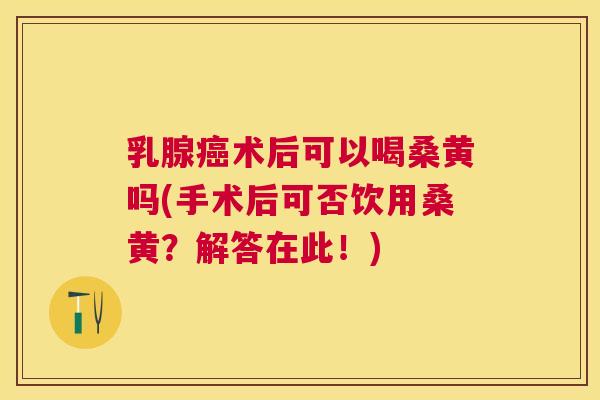 乳腺术后可以喝桑黄吗(手术后可否饮用桑黄?解答在此!) 乳腺术后可以喝桑黄吗(手术后可否饮用桑黄?解答在此!)