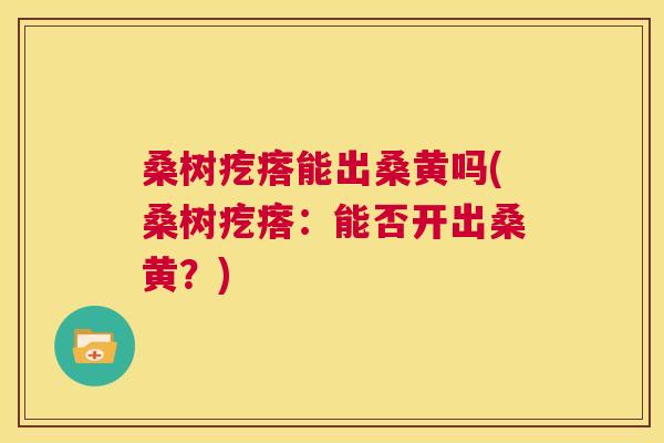桑树疙瘩能出桑黄吗(桑树疙瘩:能否开出桑黄?) 桑树疙瘩能出桑黄吗(桑树疙瘩:能否开出桑黄?)