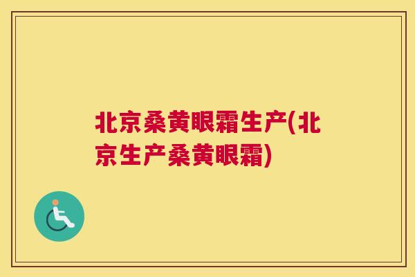 北京桑黄眼霜生产(北京生产桑黄眼霜) 北京桑黄眼霜生产(北京生产桑黄眼霜)