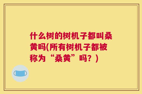 什么树的树机子都叫桑黄吗(所有树机子都被称为“桑黄”吗?) 什么树的树机子都叫桑黄吗(所有树机子都被称为“桑黄”吗?)