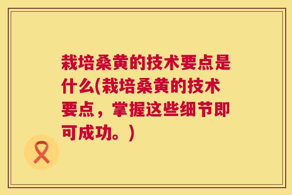 栽培桑黄的技术要点是什么(栽培桑黄的技术要点，掌握这些细节即可成功。)