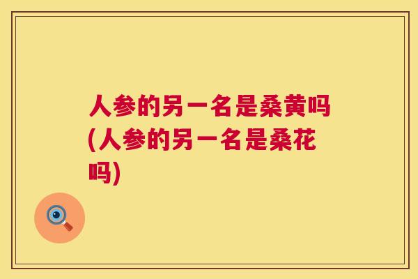 人参的另一名是桑黄吗(人参的另一名是桑花吗) 人参的另一名是桑黄吗(人参的另一名是桑花吗)
