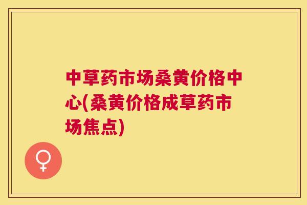 中草药市场桑黄价格中心(桑黄价格成草药市场焦点) 中草药市场桑黄价格中心(桑黄价格成草药市场焦点)