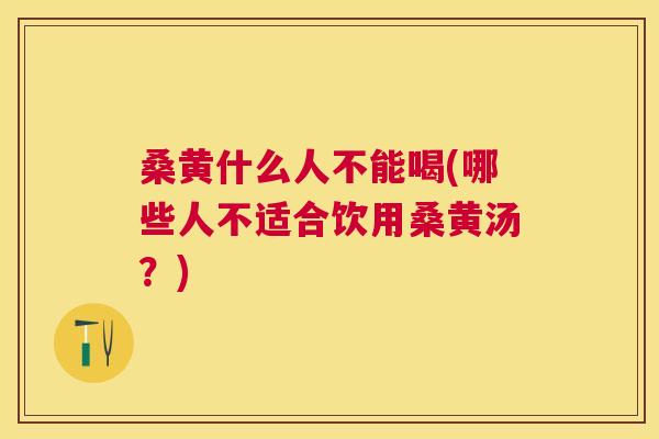 桑黄什么人不能喝(哪些人不适合饮用桑黄汤?) 桑黄什么人不能喝(哪些人不适合饮用桑黄汤?)